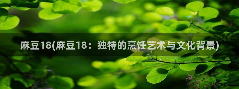 91麻豆专区：麻豆18(麻豆18：独特的烹饪艺术与文化背景)